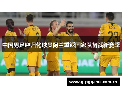 中国男足迎归化球员阿兰重返国家队备战新赛季
