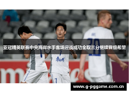 亚冠精英联赛中央海岸水手客场迎战成功全取三分继续晋级希望