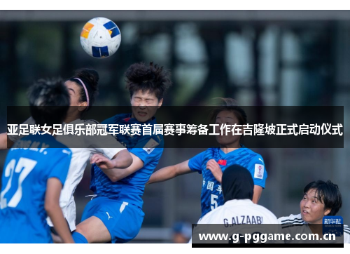 亚足联女足俱乐部冠军联赛首届赛事筹备工作在吉隆坡正式启动仪式