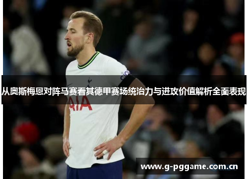 从奥斯梅恩对阵马赛看其德甲赛场统治力与进攻价值解析全面表现